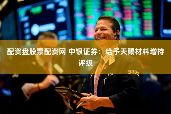 配资盘股票配资网 中银证券：给予天赐材料增持评级