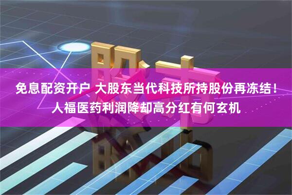免息配资开户 大股东当代科技所持股份再冻结！人福医药利润降却高分红有何玄机