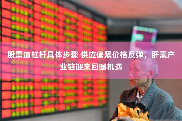 股票加杠杆具体步骤 供应偏紧价格反弹，肝素产业链迎来回暖机遇