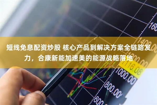短线免息配资炒股 核心产品到解决方案全链路发力，合康新能加速美的能源战略落地