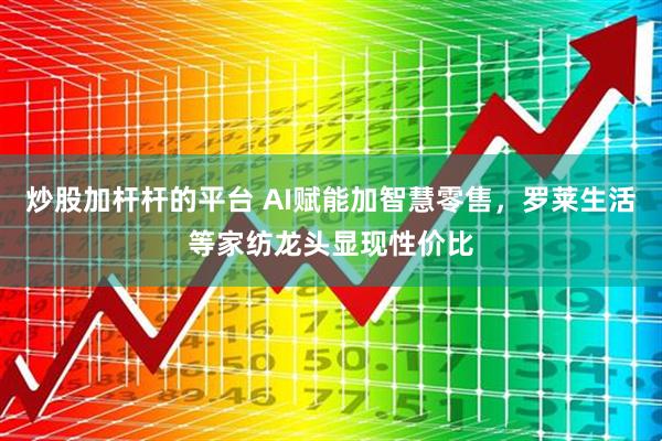 炒股加杆杆的平台 AI赋能加智慧零售，罗莱生活等家纺龙头显现性价比