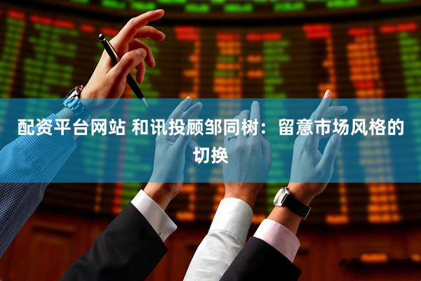 配资平台网站 和讯投顾邹同树：留意市场风格的切换