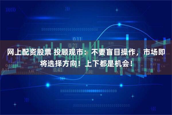 网上配资股票 投顾观市：不要盲目操作，市场即将选择方向！上下都是机会！