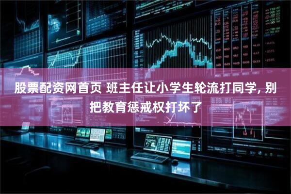 股票配资网首页 班主任让小学生轮流打同学, 别把教育惩戒权打坏了